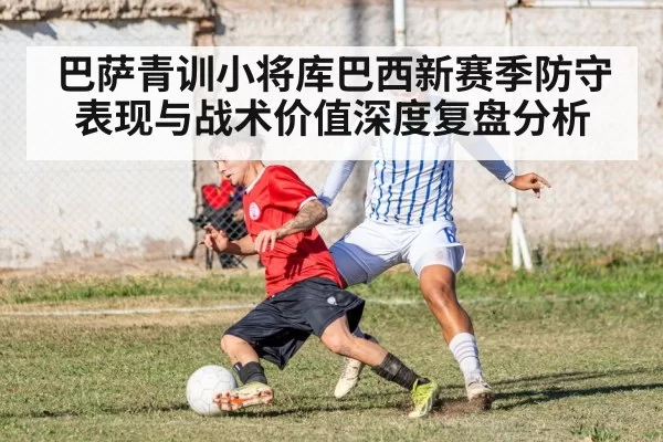 巴萨青训小将库巴西新赛季防守表现与战术价值深度复盘分析