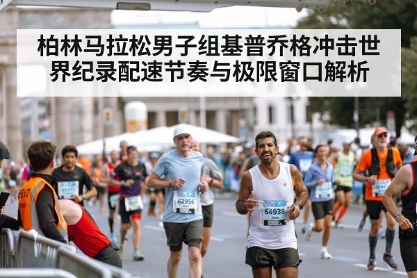 柏林马拉松男子组基普乔格冲击世界纪录配速节奏与极限窗口解析
