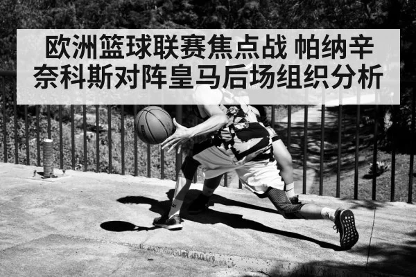 欧洲篮球联赛焦点战 帕纳辛奈科斯对阵皇马后场组织分析