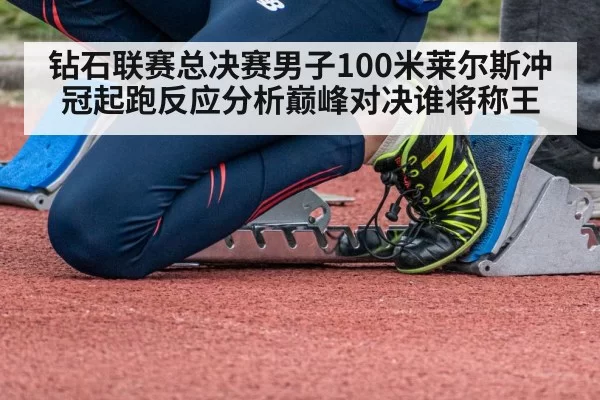 钻石联赛总决赛男子100米莱尔斯冲冠起跑反应分析巅峰对决谁将称王