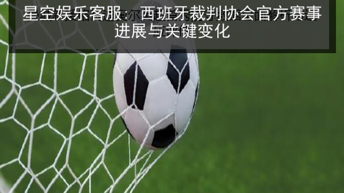 星空娱乐客服: 西班牙裁判协会官方赛事进展与关键变化 星空娱乐客服: 西班牙裁判协会官方赛事进展与关键变化