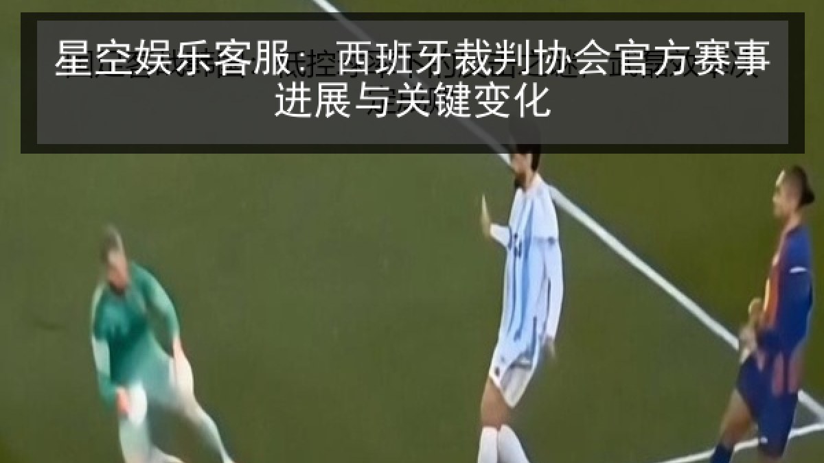 星空娱乐客服: 西班牙裁判协会官方赛事进展与关键变化 星空娱乐客服: 西班牙裁判协会官方赛事进展与关键变化